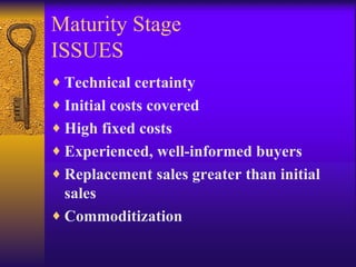 Maturity Stage ISSUES Technical certainty Initial costs covered High fixed costs Experienced, well-informed buyers Replacement sales greater than initial sales Commoditization