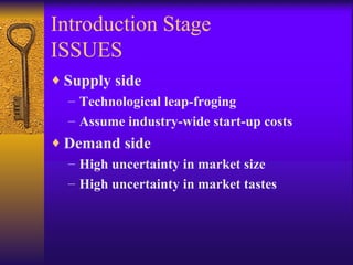 Introduction Stage ISSUES Supply side Technological leap-froging Assume industry-wide start-up costs Demand side High uncertainty in market size High uncertainty in market tastes