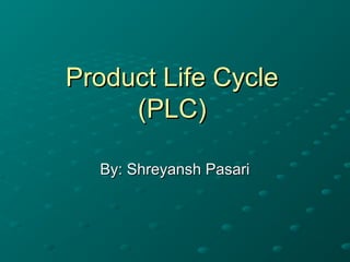 Product Life CycleProduct Life Cycle
(PLC)(PLC)
By: Shreyansh PasariBy: Shreyansh Pasari
 