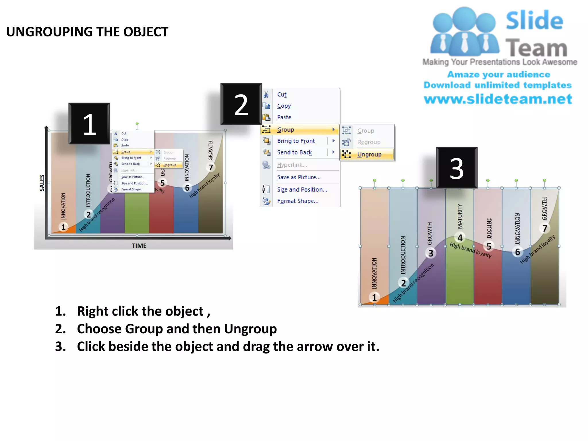 UNGROUPING THE OBJECT




                                   2
          1
                                                               3



      1. Right click the object ,
      2. Choose Group and then Ungroup
      3. Click beside the object and drag the arrow over it.
 