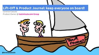 Lift-Off & Product Journal: keep everyone on board!
Lorenzo Cassulo 
Product Owner @ lastminute.com Group
@lorenzocassulo
 