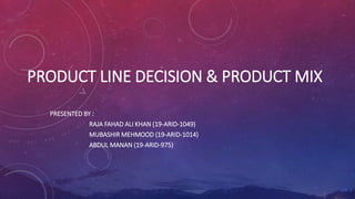 PRODUCT LINE DECISION & PRODUCT MIX
PRESENTED BY :
RAJA FAHAD ALI KHAN (19-ARID-1049)
MUBASHIR MEHMOOD (19-ARID-1014)
ABDUL MANAN (19-ARID-975)
 
