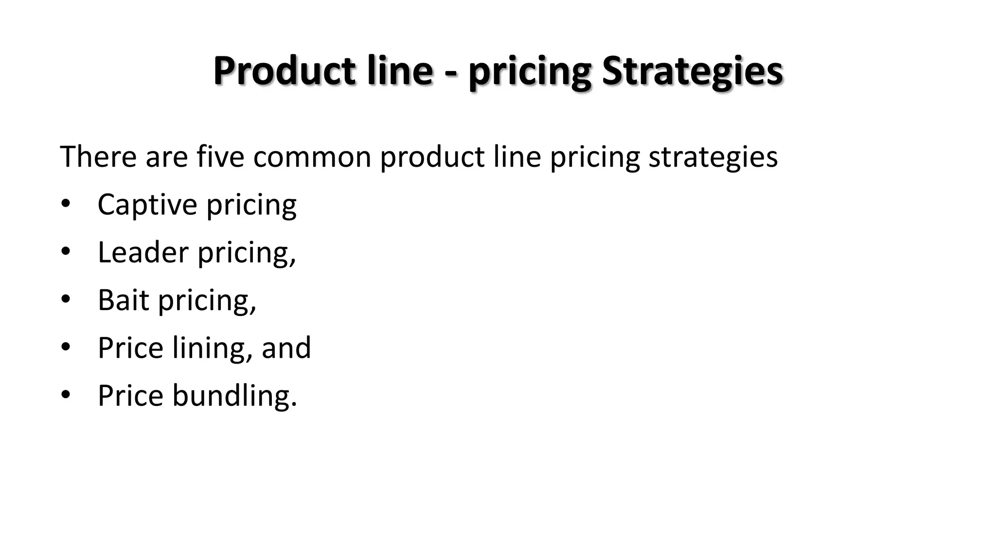 Product line - pricing Strategies
There are five common product line pricing strategies
• Captive pricing
• Leader pricing,
• Bait pricing,
• Price lining, and
• Price bundling.
 