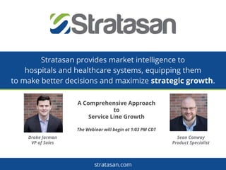 stratasan.com
Stratasan provides market intelligence to
hospitals and healthcare systems, equipping them
to make better decisions and maximize strategic growth.
Sean Conway
Product Specialist
Drake Jarman
VP of Sales
A Comprehensive Approach
to
Service Line Growth
The Webinar will begin at 1:03 PM CDT
 