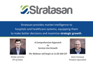 Stratasan provides market intelligence to
hospitals and healthcare systems, equipping them
to make better decisions and maximize strategic growth.
Sean Conway
Product Specialist
Drake Jarman
VP of Sales
A Comprehensive Approach
to
Service Line Growth
The Webinar will begin at 11:03 AM CST
 