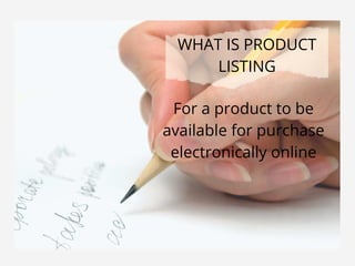 WHAT IS PRODUCT
LISTING
For a product to be
available for purchase
electronically online
 