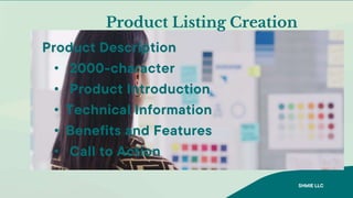 Product Listing Creation
Product Description
• 2000-character
• Product Introduction
• Technical Information
• Benefits and Features
• Call to Action
SHMIE LLC
 
