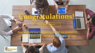 Congratulations!
Job well done!
Now we know how to optimize and list our product to
amazon to drive sales and improve conversion rates
 