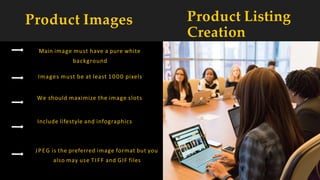 Product Images Product Listing
Creation
Main image must have a pure white
background
Images must be at least 1000 pixels
We should maximize the image slots
Include lifestyle and infographics
JPEG is the preferred image format but you
also may use TIFF and GIF files
 