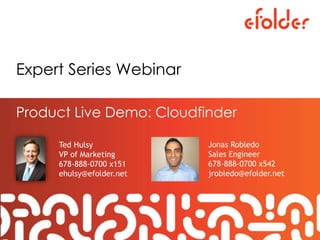 Expert Series Webinar
Product Live Demo: Cloudfinder
Ted Hulsy
VP of Marketing
678-888-0700 x151
ehulsy@efolder.net
Jonas Robledo
Sales Engineer
678-888-0700 x542
jrobledo@efolder.net
 