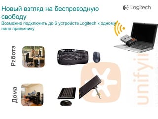 Новый взгляд на беспроводную
свободу

Дома

Работа

Возможно подключить до 6 устройств Logitech к одному
нано приемнику

 