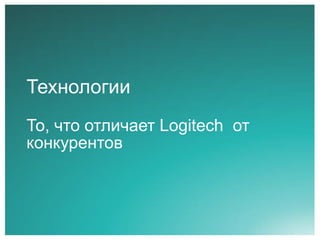 Технологии
То, что отличает Logitech от
конкурентов

 