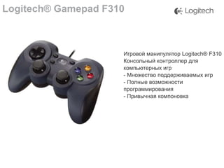 Logitech® Gamepad F310

Игровой манипулятор Logitech® F310
Консольный контроллер для
компьютерных игр
- Множество поддерживаемых игр
- Полные возможности
программирования
- Привычная компоновка

 