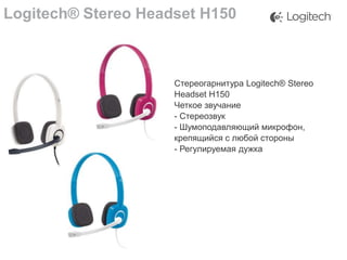 Logitech® Stereo Headset H150

Стереогарнитура Logitech® Stereo
Headset H150
Четкое звучание
- Стереозвук
- Шумоподавляющий микрофон,
крепящийся с любой стороны
- Регулируемая дужка

 