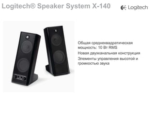 Logitech® Speaker System X-140

Общая среднеквадратическая
мощность: 10 Вт RMS
Новая двухканальная конструкция
Элементы управления высотой и
громкостью звука

 