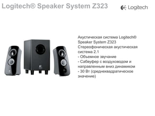 Logitech® Speaker System Z323

Акустическая система Logitech®
Speaker System Z323
Стереофоническая акустическая
система 2.1
- Объемное звучание
- Сабвуфер с воздуховодом и
направленным вниз динамиком
- 30 Вт (среднеквадратическое
значение)

 