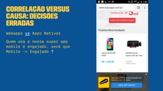 Correlaçãoversus
Causa: decisões
erradas
Webapps vs Apps Nativos
Quem usa a nossa super app
mobile é engajado, será que
Mo...
