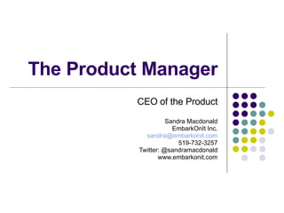 The Product Manager CEO of the Product Sandra Macdonald EmbarkOnIt Inc. [email_address] 519-732-3257 Twitter: @sandramacdonald www.embarkonit.com 