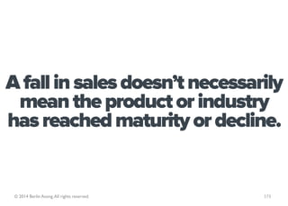 A fall in sales doesn’t necessarily
 mean the product or industry
has reached maturity or decline.


 © 2014 Berlin Asong....