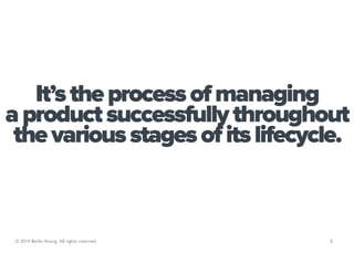 It’s the process of managing
a product successfully throughout
 the various stages of its lifecycle.



 © 2014 Berlin Aso...