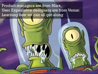 Product managers are from Mars,
User Experience designers are from Venus:
Learning how we can all get along
 