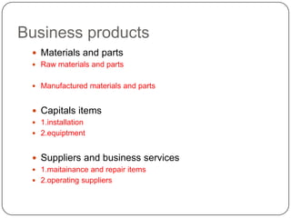 Business products
  Materials and parts
  Raw materials and parts


  Manufactured materials and parts


  Capitals items
  1.installation
  2.equiptment


  Suppliers and business services
  1.maitainance and repair items
  2.operating suppliers
 