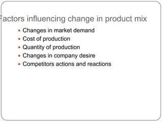 Factors influencing change in product mix
      Changes in market demand
      Cost of production
      Quantity of production
      Changes in company desire
      Competitors actions and reactions
 