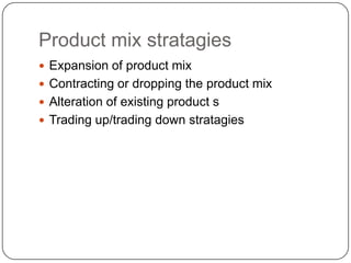 Product mix stratagies
 Expansion of product mix
 Contracting or dropping the product mix
 Alteration of existing produ...
