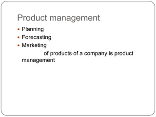 Product management
 Planning
 Forecasting
 Marketing
       of products of a company is product
 management
 