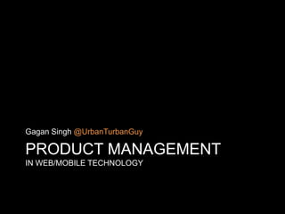 Gagan Singh @UrbanTurbanGuy

PRODUCT MANAGEMENT
IN WEB/MOBILE TECHNOLOGY
 