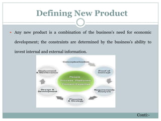 Defining New Product
 Any new product is a combination of the business’s need for economic
development; the constraints are determined by the business’s ability to
invest internal and external information.
Conti:-
 