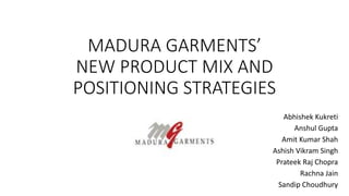 MADURA GARMENTS’ 
NEW PRODUCT MIX AND 
POSITIONING STRATEGIES 
Abhishek Kukreti 
Anshul Gupta 
Amit Kumar Shah 
Ashish Vikram Singh 
Prateek Raj Chopra 
Rachna Jain 
Sandip Choudhury 
 