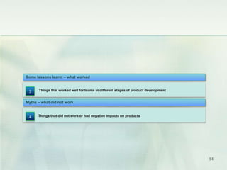 Some lessons learnt – what worked 
Things that worked well for teams in different stages of product development 
3 
Myths – what did not work 
Things that did not work or had negative impacts on products 
4 
14 
 