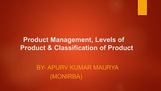 Product Management, Levels of
Product & Classification of Product
BY- APURV KUMAR MAURYA
(MONIRBA)
 