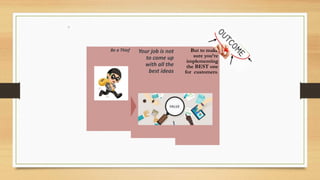 But to make
sure you’re
implementing
the BEST one
for customers.
Your job is not
to come up
with all the
best ideas
Be a Thief
 