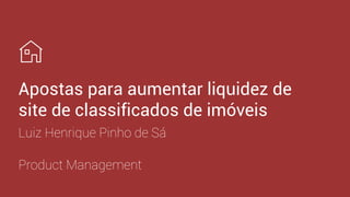 Product Management
Apostas para aumentar liquidez de
site de classificados de imóveis
Luiz Henrique Pinho de Sá
 