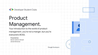 Product
Management.
Presented by:
Mariah Haitham almazel
Zainab Mohamed
Your introduction to the world of product
management, you’re not a manger, but you’re
everyone's BOSS.
 