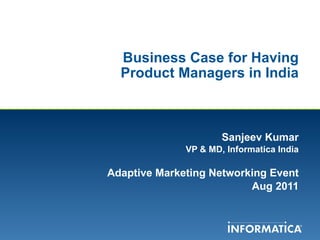 Business Case for Having Product Managers in India Sanjeev Kumar VP & MD, Informatica India Adaptive Marketing Networking Event Aug 2011 