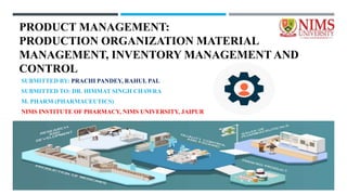 PRODUCT MANAGEMENT:
PRODUCTION ORGANIZATION MATERIAL
MANAGEMENT, INVENTORY MANAGEMENT AND
CONTROL
SUBMITTED BY: PRACHI PANDEY, RAHUL PAL
SUBMITTED TO: DR. HIMMAT SINGH CHAWRA
M. PHARM (PHARMACEUTICS)
NIMS INSTITUTE OF PHARMACY, NIMS UNIVERSITY, JAIPUR
 