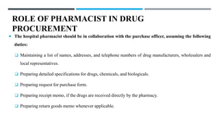 ROLE OF PHARMACIST IN DRUG
PROCUREMENT
 The hospital pharmacist should be in collaboration with the purchase officer, ass...