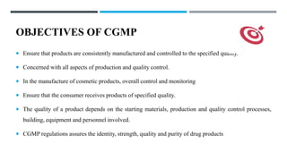 OBJECTIVES OF CGMP
 Ensure that products are consistently manufactured and controlled to the specified quality.
 Concern...
