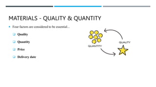 MATERIALS - QUALITY & QUANTITY
 Four factors are considered to be essential...
 Quality
 Quantity
 Price
 Delivery date
 