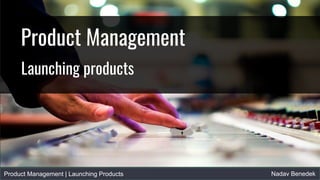 Product Management | Launching Products Nadav Benedek
Product Management
Launching products
 