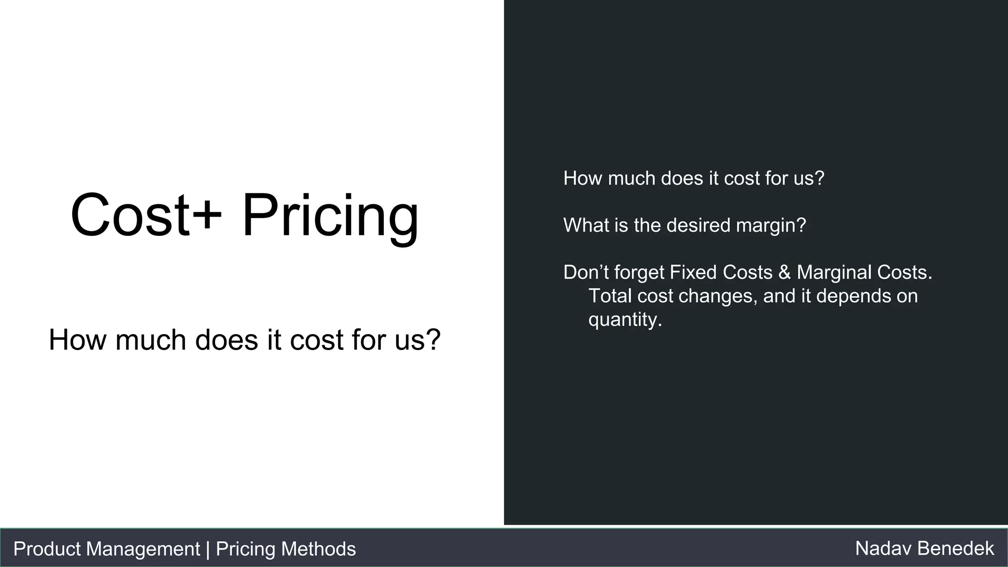 Product Management | Pricing Methods Nadav Benedek
Cost+ Pricing
How much does it cost for us?
● How much does it cost for us?
● What is the desired margin?
● Don’t forget Fixed Costs & Marginal
Costs. Total cost changes, and it
depends on quantity.
 