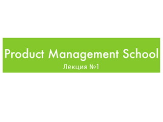 Product Management School
         Лекция №1
 