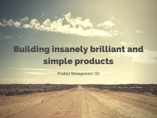 Building insanely brilliant and
simple products
Product Management 101
 