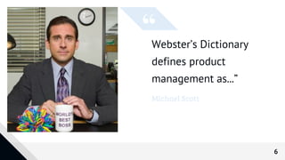 Webster’s Dictionary
defines product
management as...”
Michael Scott
6
 