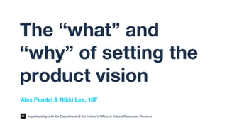 The “what” and
“why” of setting the
product vision
Alex Pandel & Nikki Lee, 18F
In partnership with the Department of the Interior’s Office of Natural Resources Revenue
 