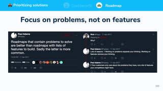 100
Prioritizing solutions ⚖ Cost/benefit Roadmap
Focus on problems, not on features
Prioritizing solutions ⚖ Cost/benefit RoadmapPrioritizing solutions ⚖ Cost/benefit RoadmapCost/benefit RoadmapPrioritizing solutions
 
