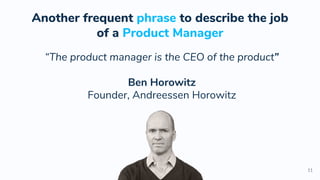 “The product manager is the CEO of the product”
Ben Horowitz
Founder, Andreessen Horowitz
11
Another frequent phrase to describe the job
of a Product Manager
 